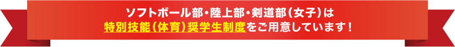 ソフトボール部・陸上部・剣道部は特別技能（体育）奨学生制度をご用意しています！