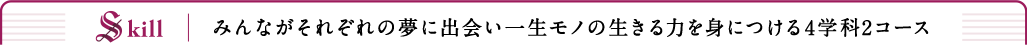 みんながそれぞれの夢に出会い一生モノの生きる力を身につける4学科2コース