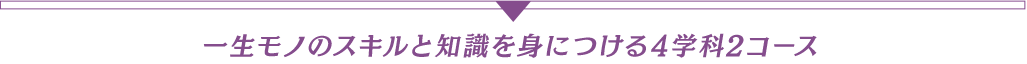 一生モノのスキルと知識を身につける4学科2コース